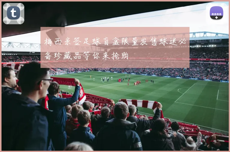 梅西亲签足球盲盒限量发售球迷必备珍藏品等你来抢购