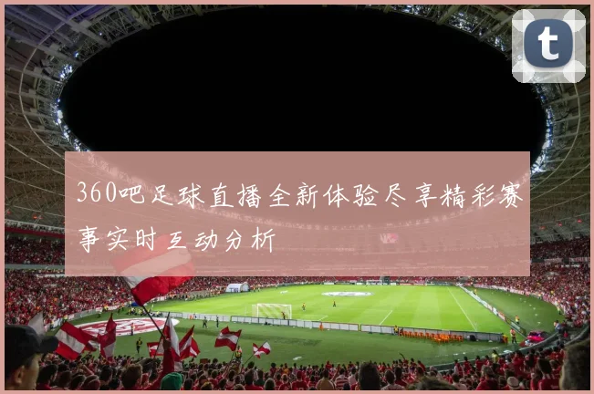 360吧足球直播全新体验尽享精彩赛事实时互动分析