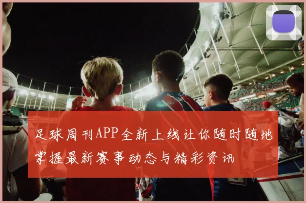 足球周刊APP全新上线让你随时随地掌握最新赛事动态与精彩资讯