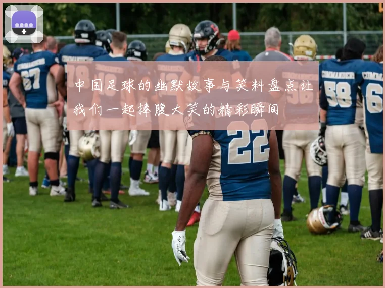 中国足球的幽默故事与笑料盘点让我们一起捧腹大笑的精彩瞬间