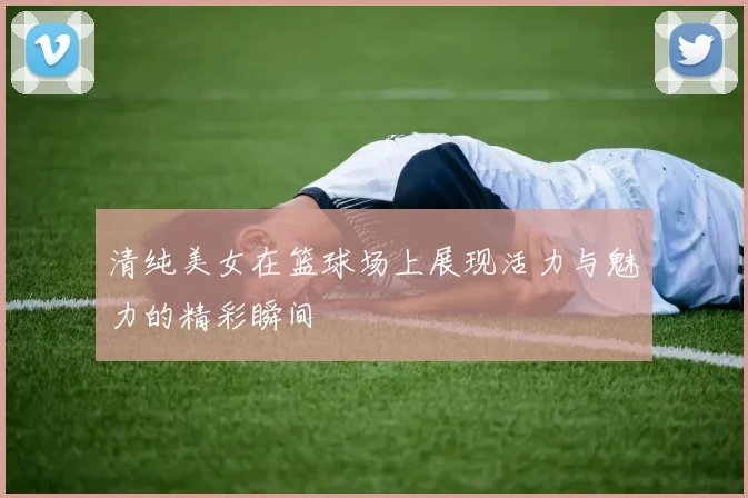清纯美女在篮球场上展现活力与魅力的精彩瞬间