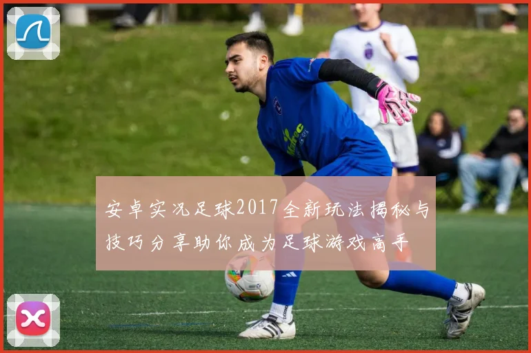 安卓实况足球2017全新玩法揭秘与技巧分享助你成为足球游戏高手