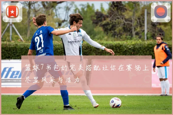 篮球7书包的完美搭配让你在赛场上尽显风采与活力