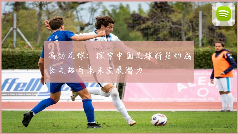 冯劲足球：探索中国足球新星的成长之路与未来发展潜力