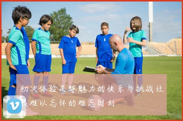 初次体验足球魅力的快乐与挑战让我难以忘怀的难忘时刻