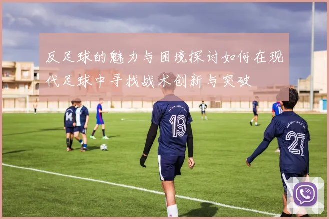 反足球的魅力与困境探讨如何在现代足球中寻找战术创新与突破
