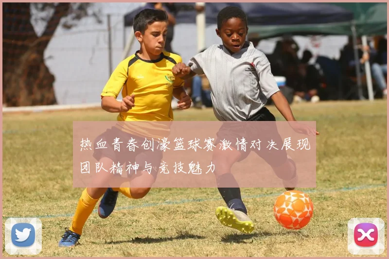 热血青春创濠篮球赛激情对决展现团队精神与竞技魅力