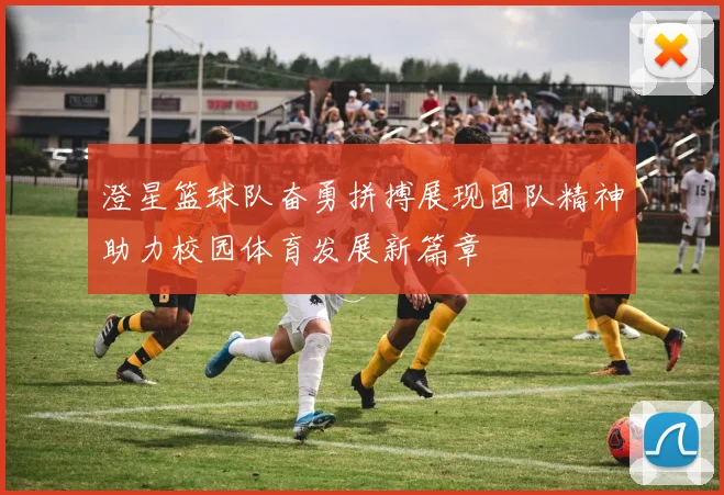 澄星篮球队奋勇拼搏展现团队精神助力校园体育发展新篇章