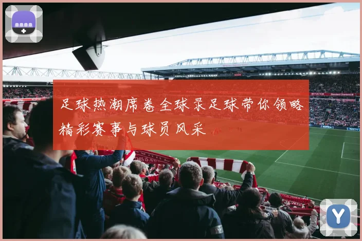 足球热潮席卷全球录足球带你领略精彩赛事与球员风采