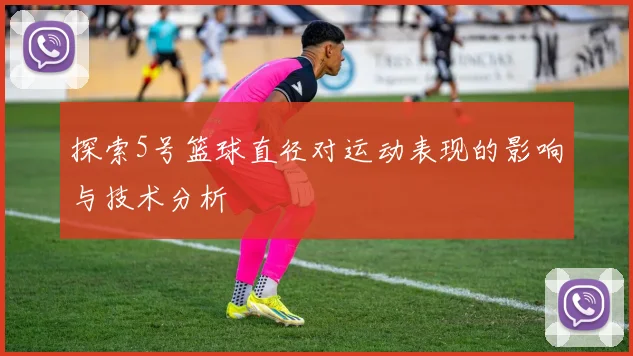 探索5号篮球直径对运动表现的影响与技术分析