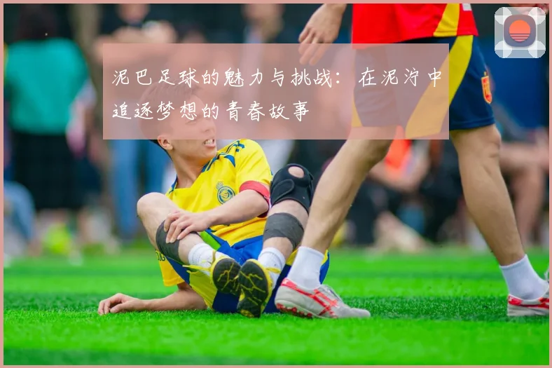 泥巴足球的魅力与挑战：在泥泞中追逐梦想的青春故事