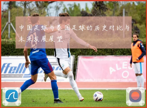 中国足球与泰国足球的历史对比与未来发展展望