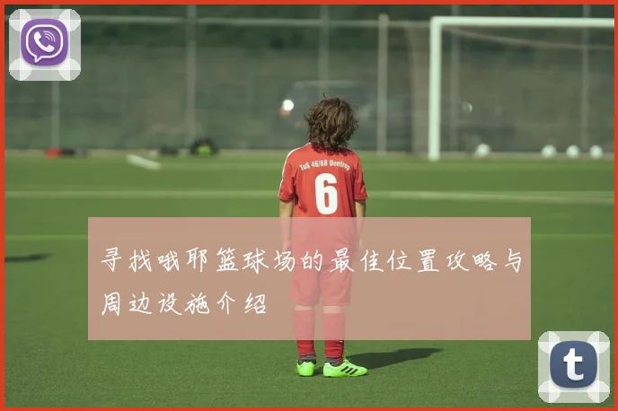 寻找哦耶篮球场的最佳位置攻略与周边设施介绍