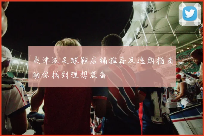 美津浓足球鞋店铺推荐及选购指南助你找到理想装备